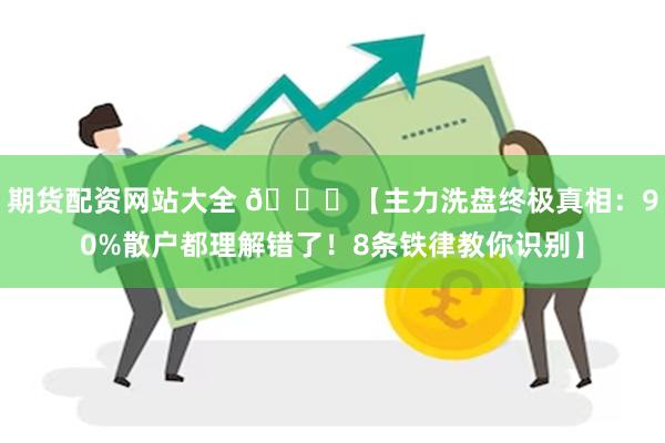 期货配资网站大全 📌【主力洗盘终极真相:90%散户都理解错了!8条铁律教你识别】