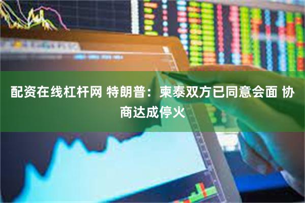 配资在线杠杆网 特朗普：柬泰双方已同意会面 协商达成停火