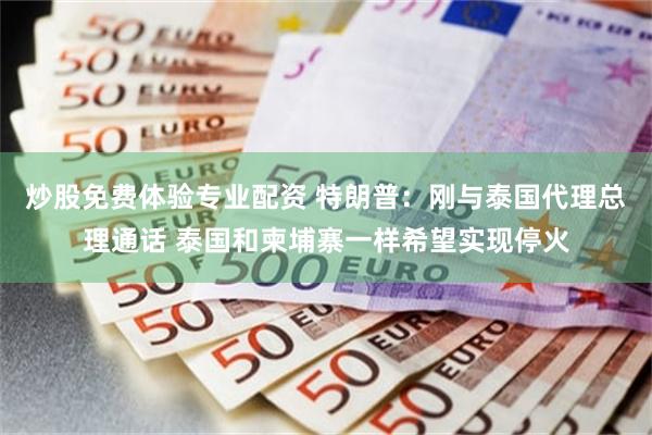 炒股免费体验专业配资 特朗普：刚与泰国代理总理通话 泰国和柬埔寨一样希望实现停火