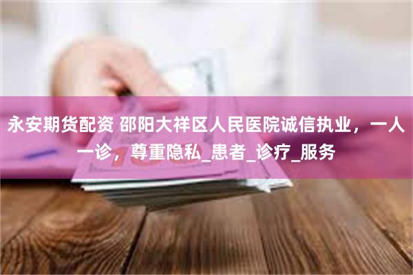 永安期货配资 邵阳大祥区人民医院诚信执业，一人一诊，尊重隐私_患者_诊疗_服务