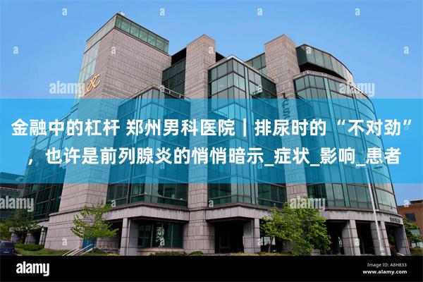 金融中的杠杆 郑州男科医院｜排尿时的 “不对劲” ，也许是前列腺炎的悄悄暗示_症状_影响_患者