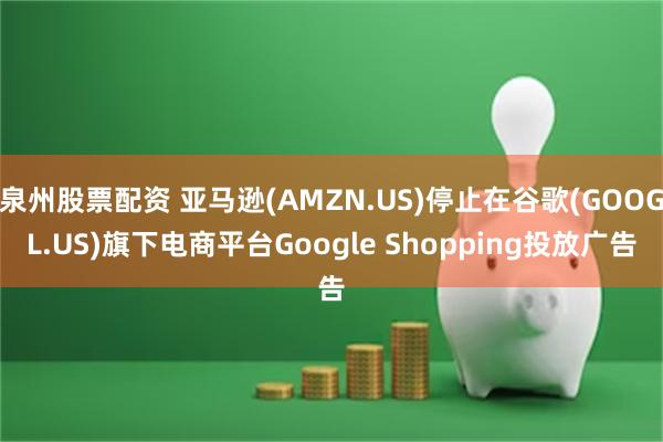 泉州股票配资 亚马逊(AMZN.US)停止在谷歌(GOOGL.US)旗下电商平台Google Shopping投放广告