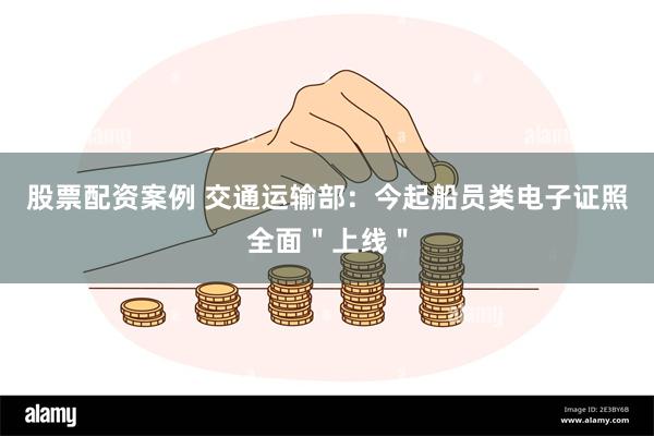 股票配资案例 交通运输部：今起船员类电子证照全面＂上线＂