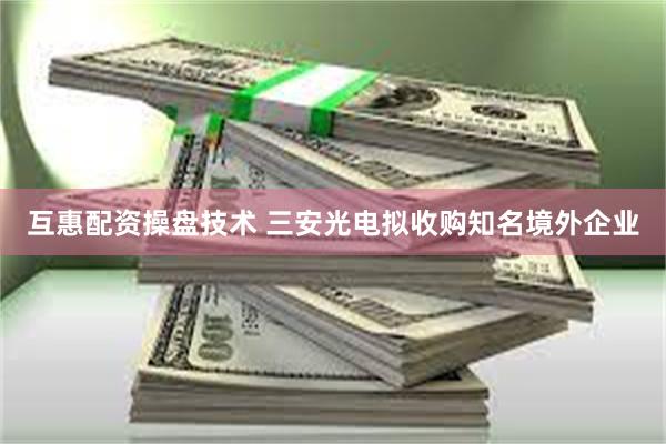 互惠配资操盘技术 三安光电拟收购知名境外企业