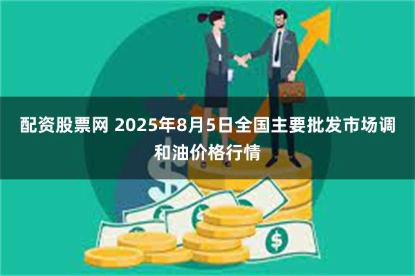 配资股票网 2025年8月5日全国主要批发市场调和油价格行情