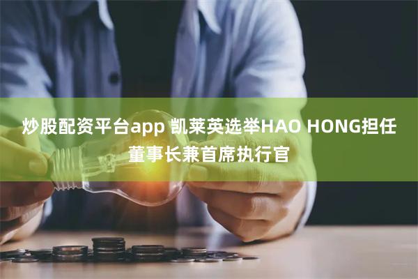 炒股配资平台app 凯莱英选举HAO HONG担任董事长兼首席执行官