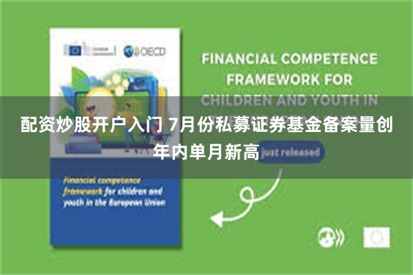 配资炒股开户入门 7月份私募证券基金备案量创年内单月新高