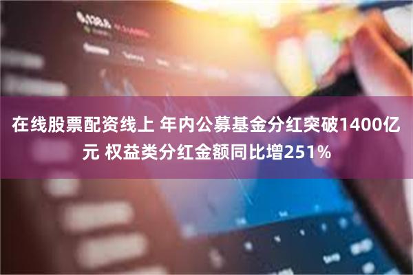 在线股票配资线上 年内公募基金分红突破1400亿元 权益类分红金额同比增251%