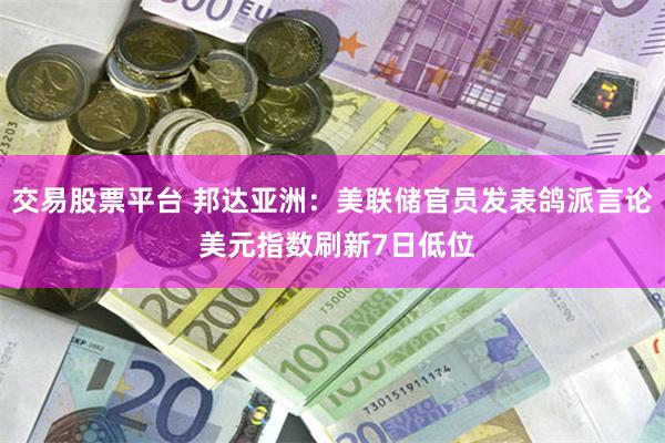 交易股票平台 邦达亚洲：美联储官员发表鸽派言论 美元指数刷新7日低位