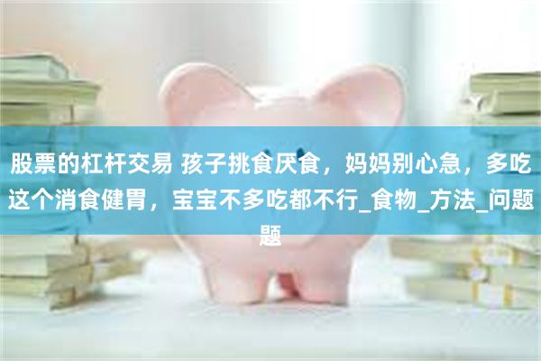 股票的杠杆交易 孩子挑食厌食，妈妈别心急，多吃这个消食健胃，宝宝不多吃都不行_食物_方法_问题