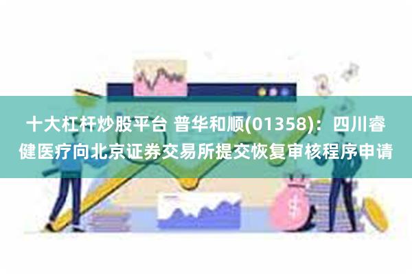 十大杠杆炒股平台 普华和顺(01358)：四川睿健医疗向北京证券交易所提交恢复审核程序申请