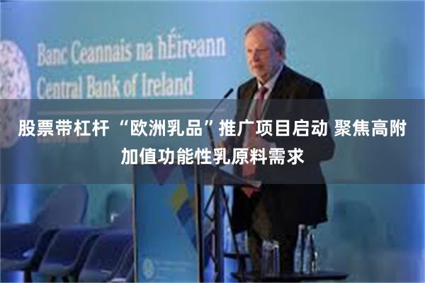 股票带杠杆 “欧洲乳品”推广项目启动 聚焦高附加值功能性乳原料需求