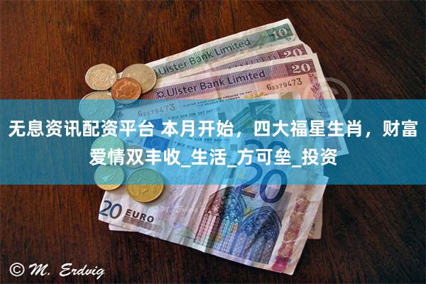 无息资讯配资平台 本月开始，四大福星生肖，财富爱情双丰收_生活_方可垒_投资