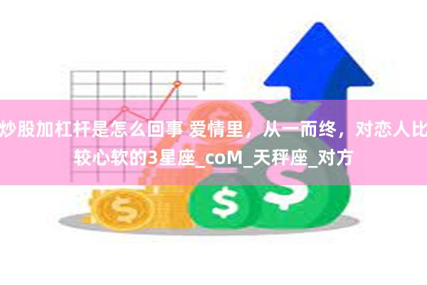 炒股加杠杆是怎么回事 爱情里，从一而终，对恋人比较心软的3星座_coM_天秤座_对方