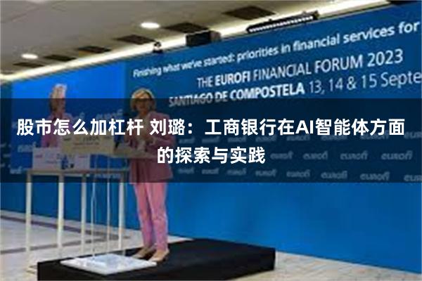 股市怎么加杠杆 刘璐：工商银行在AI智能体方面的探索与实践