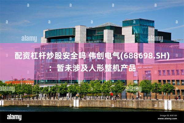 配资杠杆炒股安全吗 伟创电气(688698.SH)：暂未涉及人形整机产品