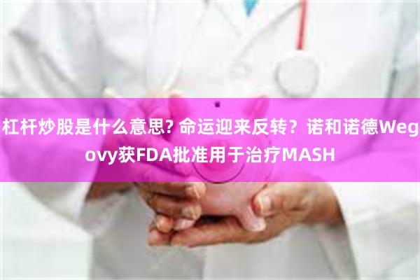 杠杆炒股是什么意思? 命运迎来反转？诺和诺德Wegovy获FDA批准用于治疗MASH