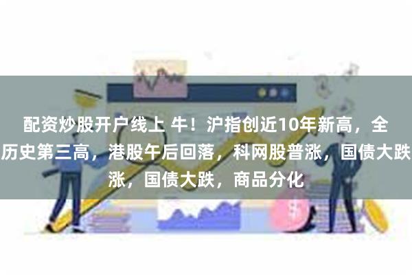 配资炒股开户线上 牛！沪指创近10年新高，全市场成交创历史第三高，港股午后回落，科网股普涨，国债大跌，商品分化