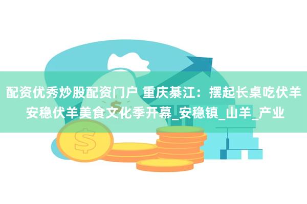 配资优秀炒股配资门户 重庆綦江：摆起长桌吃伏羊 安稳伏羊美食文化季开幕_安稳镇_山羊_产业