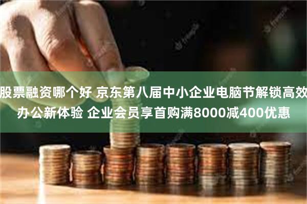 股票融资哪个好 京东第八届中小企业电脑节解锁高效办公新体验 企业会员享首购满8000减400优惠