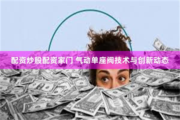 配资炒股配资家门 气动单座阀技术与创新动态