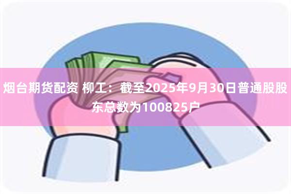 烟台期货配资 柳工：截至2025年9月30日普通股股东总数为100825户