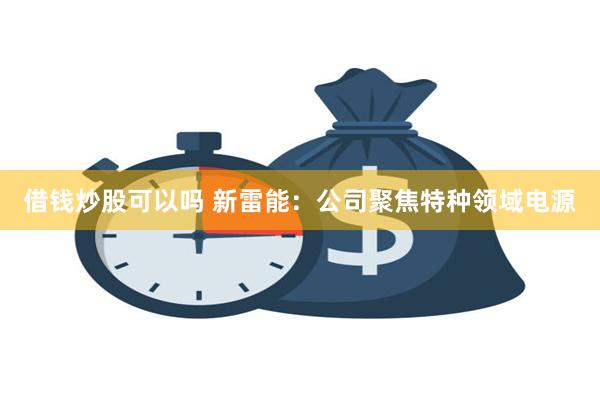借钱炒股可以吗 新雷能：公司聚焦特种领域电源