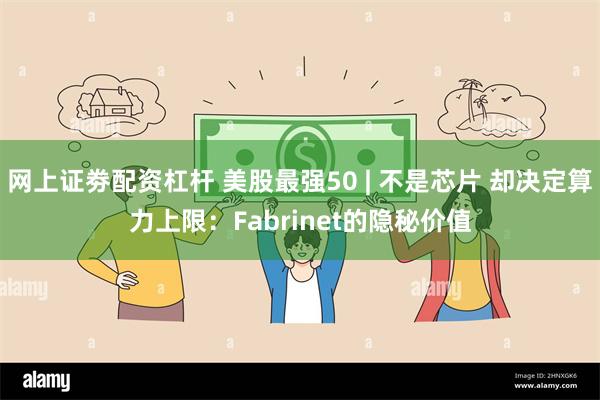 网上证劵配资杠杆 美股最强50 | 不是芯片 却决定算力上限：Fabrinet的隐秘价值