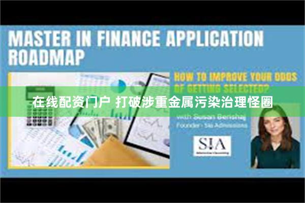 在线配资门户 打破涉重金属污染治理怪圈